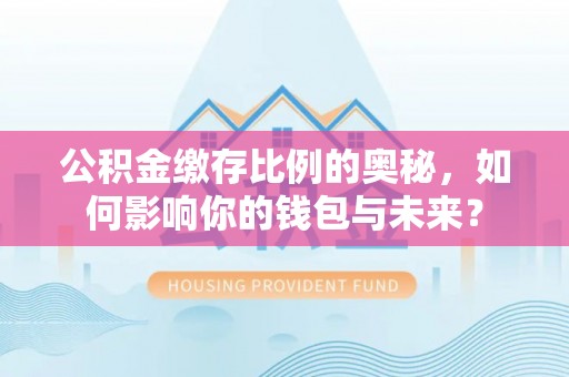 云梦公积金缴存比例的奥秘，如何影响你的钱包与未来？