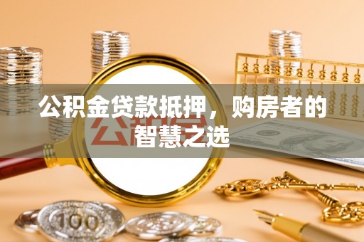 云梦公积金贷款抵押，购房者的智慧之选