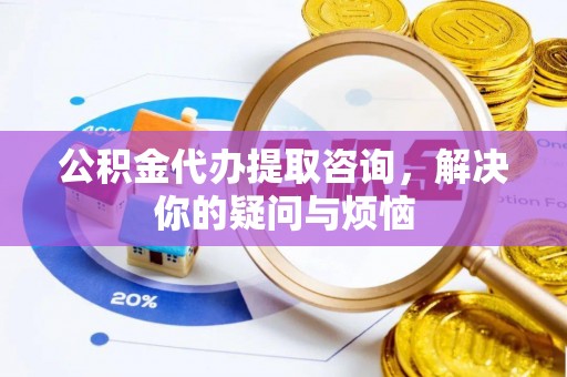 云梦公积金代办提取咨询，解决你的疑问与烦恼