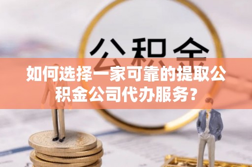 云梦如何选择一家可靠的提取公积金公司代办服务？