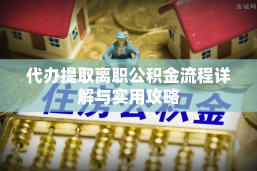 云梦代办提取离职公积金流程详解与实用攻略