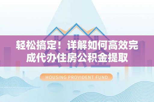 云梦轻松搞定！详解如何高效完成代办住房公积金提取
