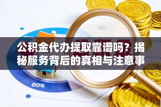 云梦公积金代办提取靠谱吗？揭秘服务背后的真相与注意事项