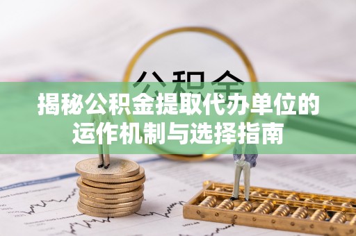 云梦揭秘公积金提取代办单位的运作机制与选择指南