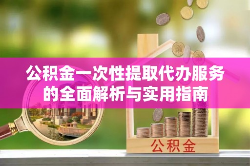 云梦公积金一次性提取代办服务的全面解析与实用指南