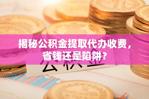 云梦揭秘公积金提取代办收费，省钱还是陷阱？