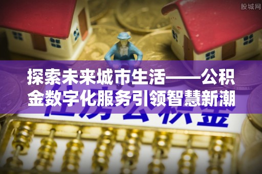 云梦探索未来城市生活——公积金数字化服务引领智慧新潮流