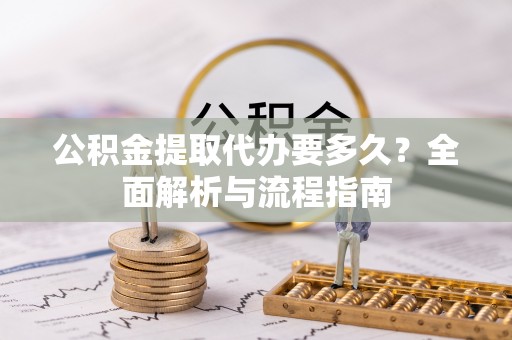 云梦公积金提取代办要多久？全面解析与流程指南