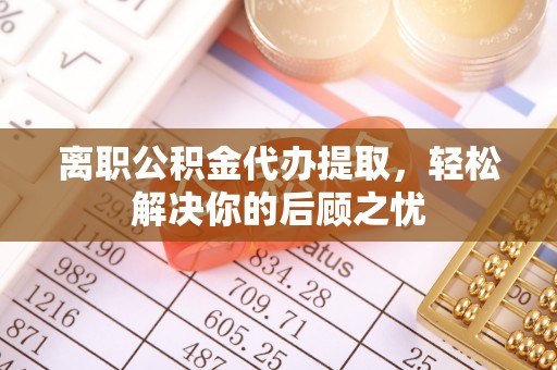 云梦离职公积金代办提取，轻松解决你的后顾之忧