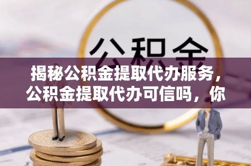 云梦揭秘公积金提取代办服务，公积金提取代办可信吗，你需要知道的真相
