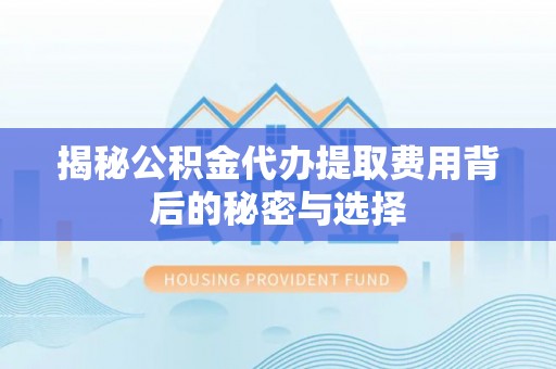 云梦揭秘公积金代办提取费用背后的秘密与选择