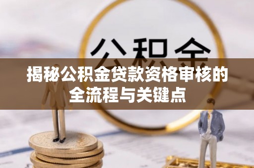云梦揭秘公积金贷款资格审核的全流程与关键点