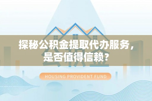 云梦探秘公积金提取代办服务，是否值得信赖？