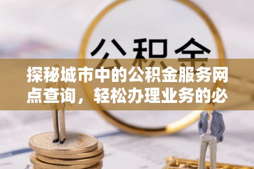 云梦探秘城市中的公积金服务网点查询，轻松办理业务的必备指南