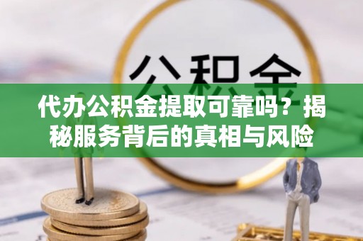 云梦代办公积金提取可靠吗？揭秘服务背后的真相与风险