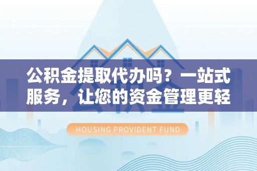 云梦公积金提取代办吗？一站式服务，让您的资金管理更轻松