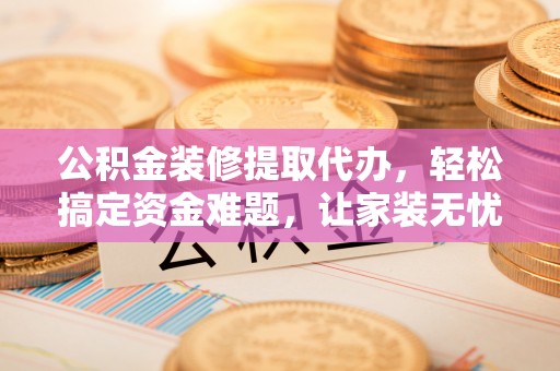 云梦公积金装修提取代办，轻松搞定资金难题，让家装无忧