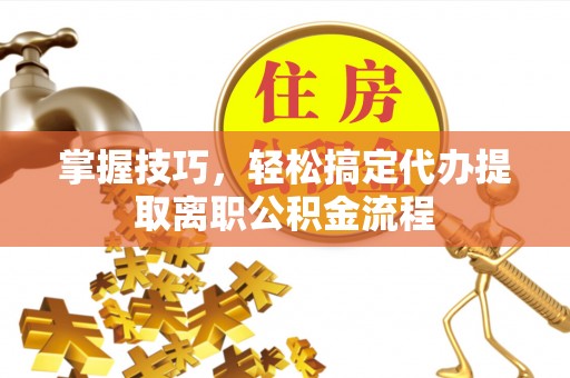 云梦掌握技巧，轻松搞定代办提取离职公积金流程