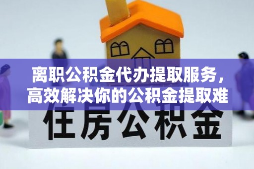 云梦离职公积金代办提取服务，高效解决你的公积金提取难题