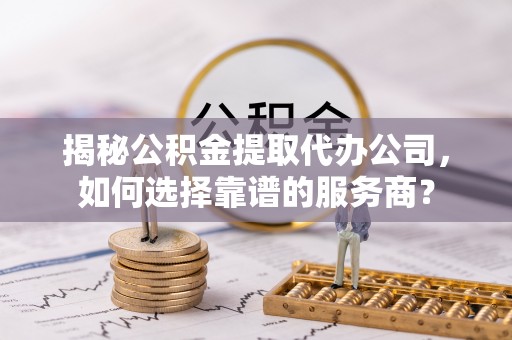 云梦揭秘公积金提取代办公司，如何选择靠谱的服务商？