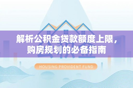 云梦解析公积金贷款额度上限，购房规划的必备指南