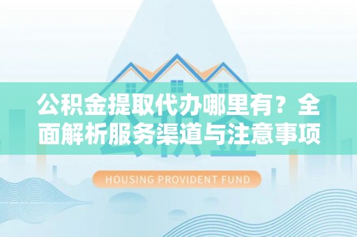 云梦公积金提取代办哪里有？全面解析服务渠道与注意事项