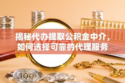 云梦揭秘代办提取公积金中介，如何选择可靠的代理服务