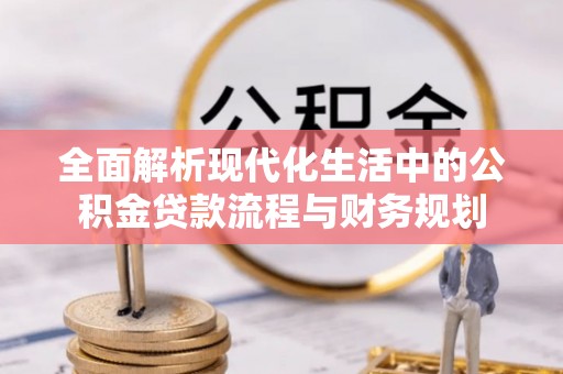 云梦全面解析现代化生活中的公积金贷款流程与财务规划