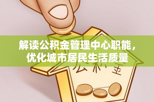 云梦解读公积金管理中心职能，优化城市居民生活质量