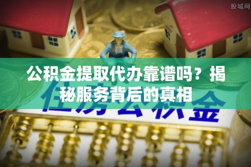 云梦公积金提取代办靠谱吗？揭秘服务背后的真相