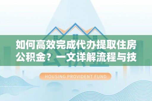 云梦如何高效完成代办提取住房公积金？一文详解流程与技巧