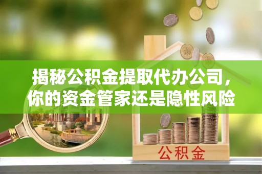 云梦揭秘公积金提取代办公司，你的资金管家还是隐性风险？
