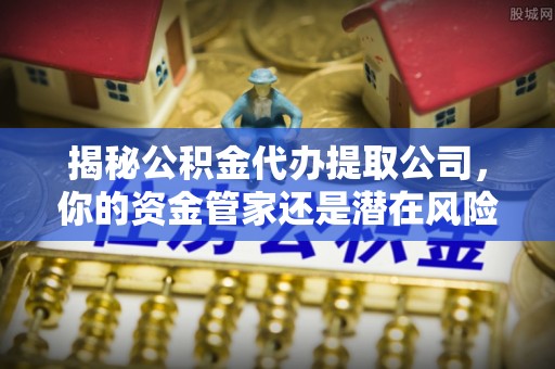 云梦揭秘公积金代办提取公司，你的资金管家还是潜在风险？