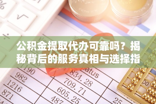 云梦公积金提取代办可靠吗？揭秘背后的服务真相与选择指南
