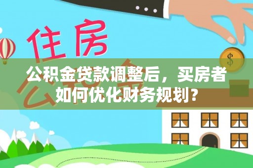 云梦公积金贷款调整后，买房者如何优化财务规划？