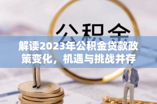 云梦解读2023年公积金贷款政策变化，机遇与挑战并存