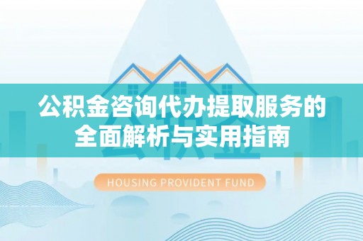 云梦公积金咨询代办提取服务的全面解析与实用指南