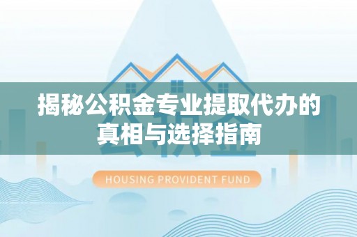 云梦揭秘公积金专业提取代办的真相与选择指南