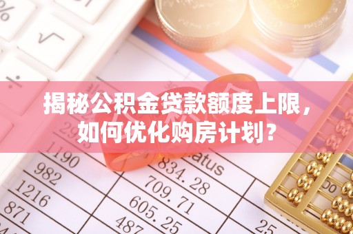 云梦揭秘公积金贷款额度上限，如何优化购房计划？