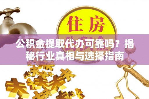 云梦公积金提取代办可靠吗？揭秘行业真相与选择指南