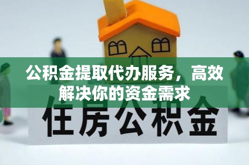云梦公积金提取代办服务，高效解决你的资金需求