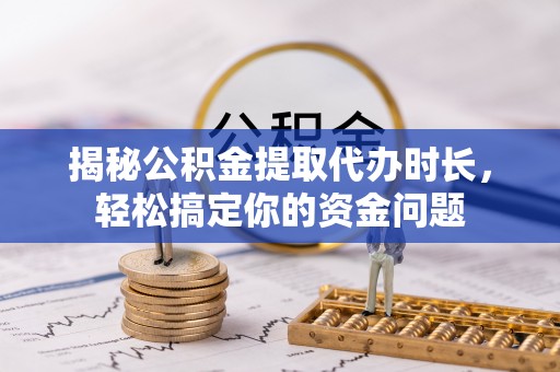 云梦揭秘公积金提取代办时长，轻松搞定你的资金问题