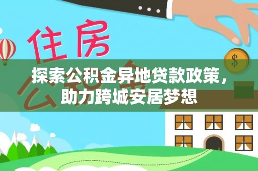 云梦探索公积金异地贷款政策，助力跨城安居梦想