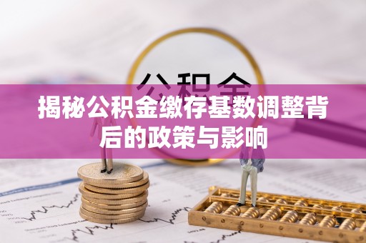 云梦揭秘公积金缴存基数调整背后的政策与影响