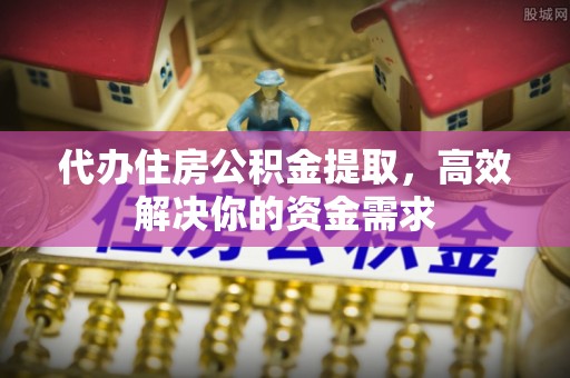 云梦代办住房公积金提取，高效解决你的资金需求
