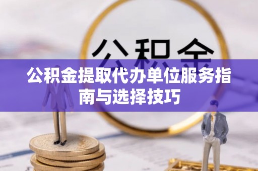 云梦公积金提取代办单位服务指南与选择技巧
