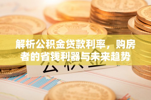 云梦解析公积金贷款利率，购房者的省钱利器与未来趋势