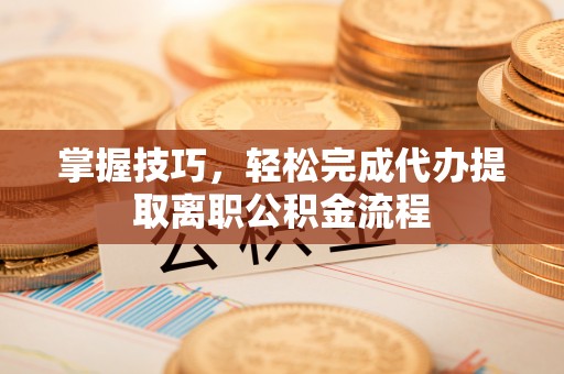 云梦掌握技巧，轻松完成代办提取离职公积金流程