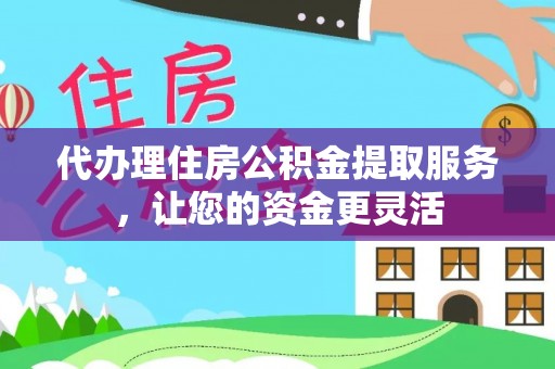 云梦代办理住房公积金提取服务，让您的资金更灵活