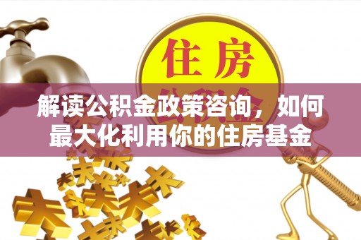 云梦解读公积金政策咨询，如何最大化利用你的住房基金